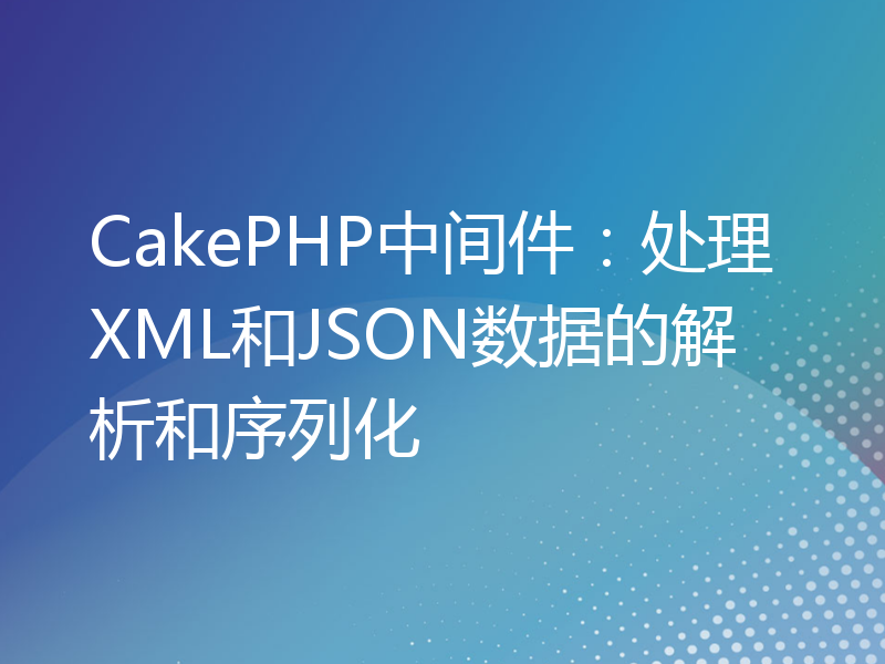 CakePHP中间件：处理XML和JSON数据的解析和序列化