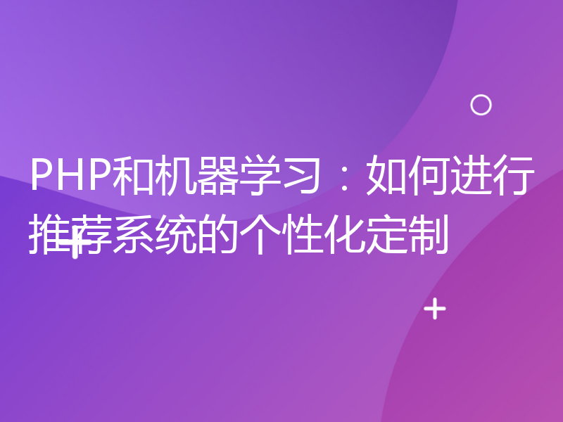 PHP和机器学习：如何进行推荐系统的个性化定制