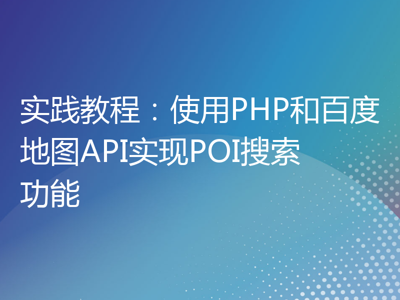 实践教程：使用PHP和百度地图API实现POI搜索功能