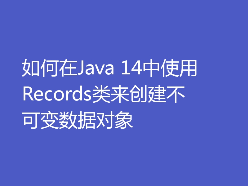 如何在Java 14中使用Records类来创建不可变数据对象