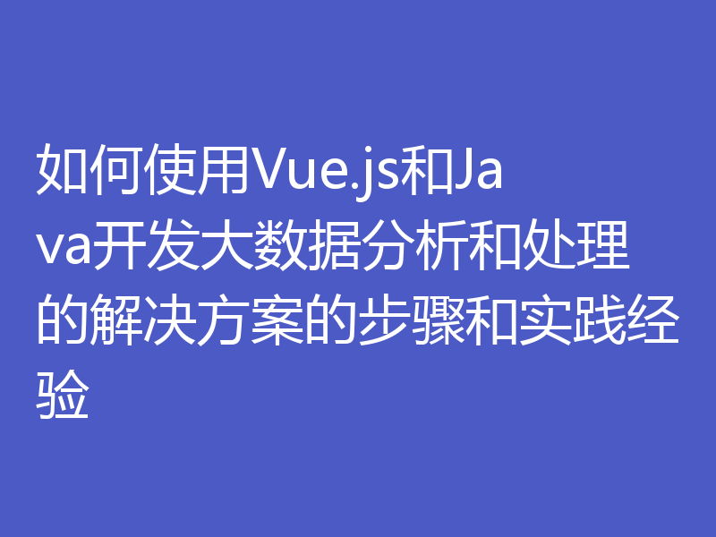 如何使用Vue.js和Java开发大数据分析和处理的解决方案的步骤和实践经验