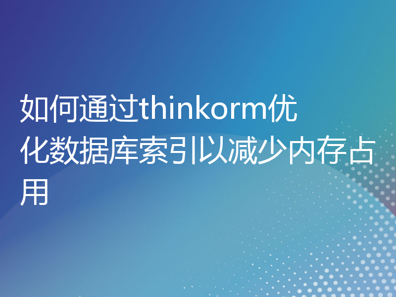 如何通过thinkorm优化数据库索引以减少内存占用