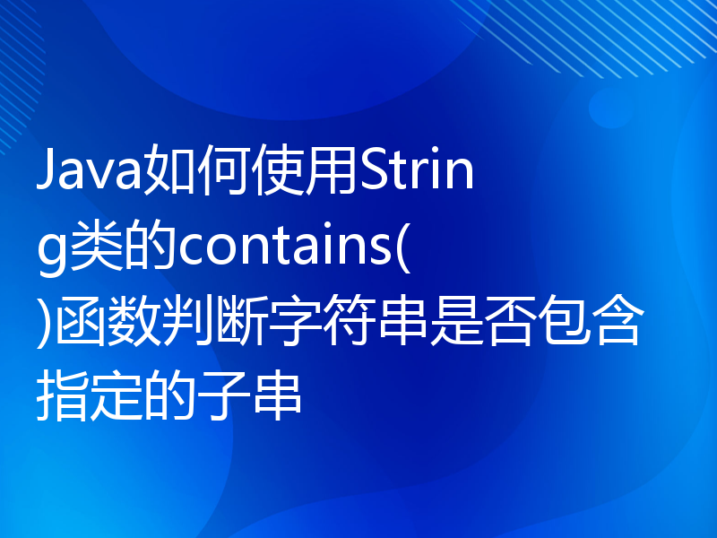 Java如何使用String类的contains()函数判断字符串是否包含指定的子串