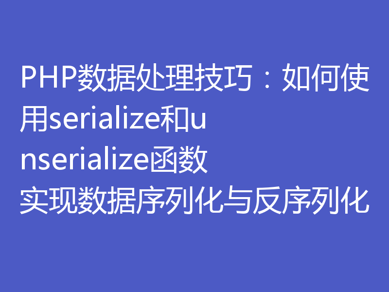 PHP数据处理技巧：如何使用serialize和unserialize函数实现数据序列化与反序列化