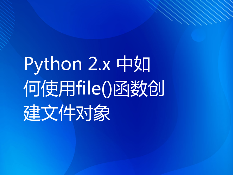 Python 2.x 中如何使用file()函数创建文件对象