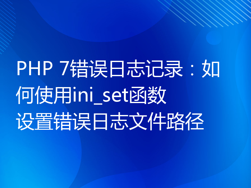 PHP 7错误日志记录：如何使用ini_set函数设置错误日志文件路径