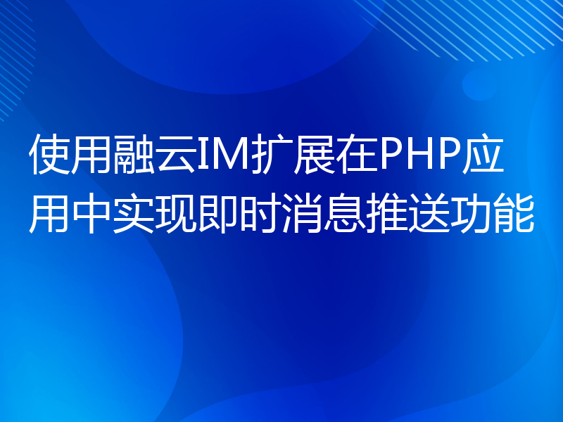 使用融云IM扩展在PHP应用中实现即时消息推送功能