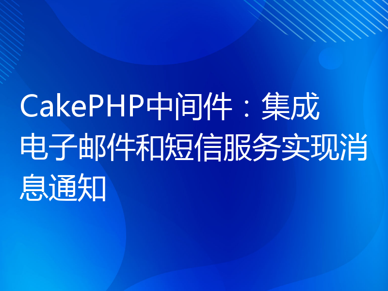 CakePHP中间件：集成电子邮件和短信服务实现消息通知