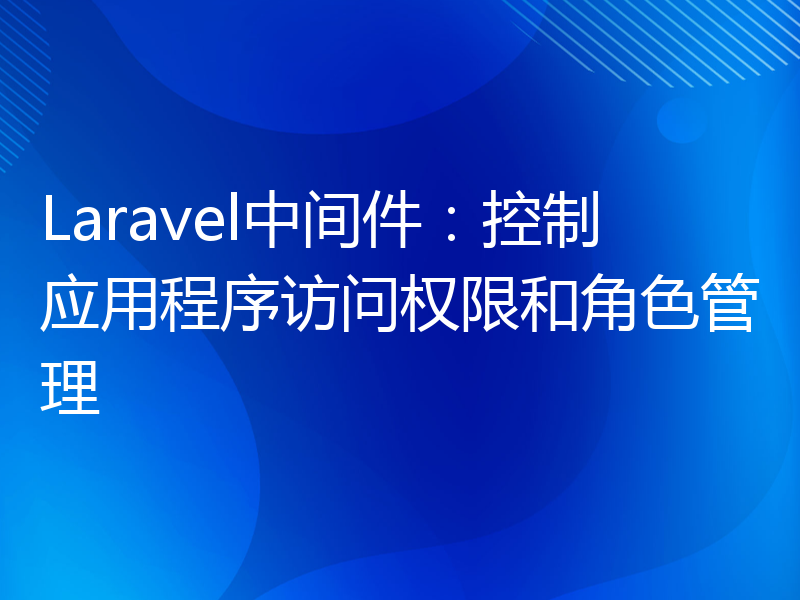 Laravel中间件：控制应用程序访问权限和角色管理