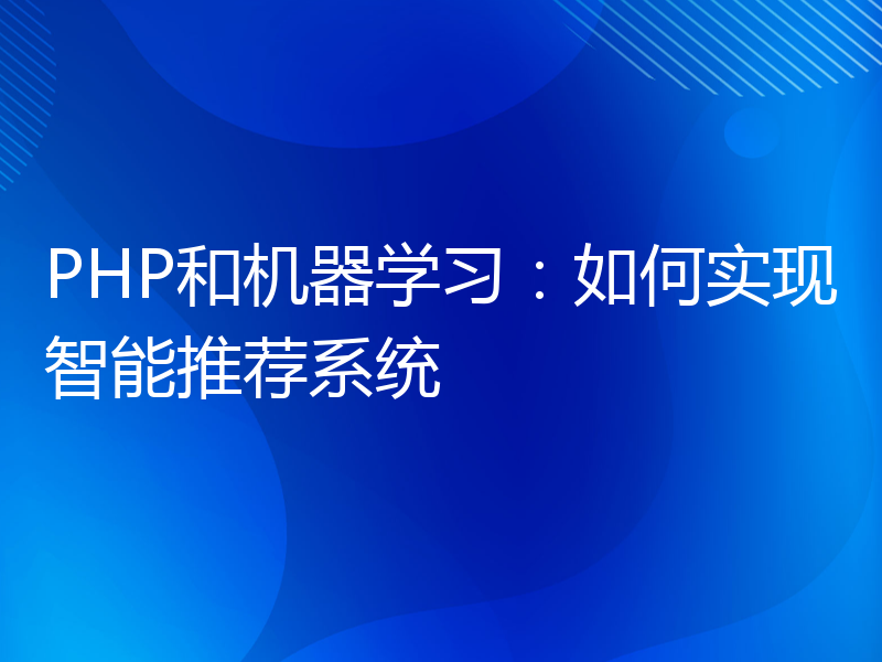 PHP和机器学习：如何实现智能推荐系统