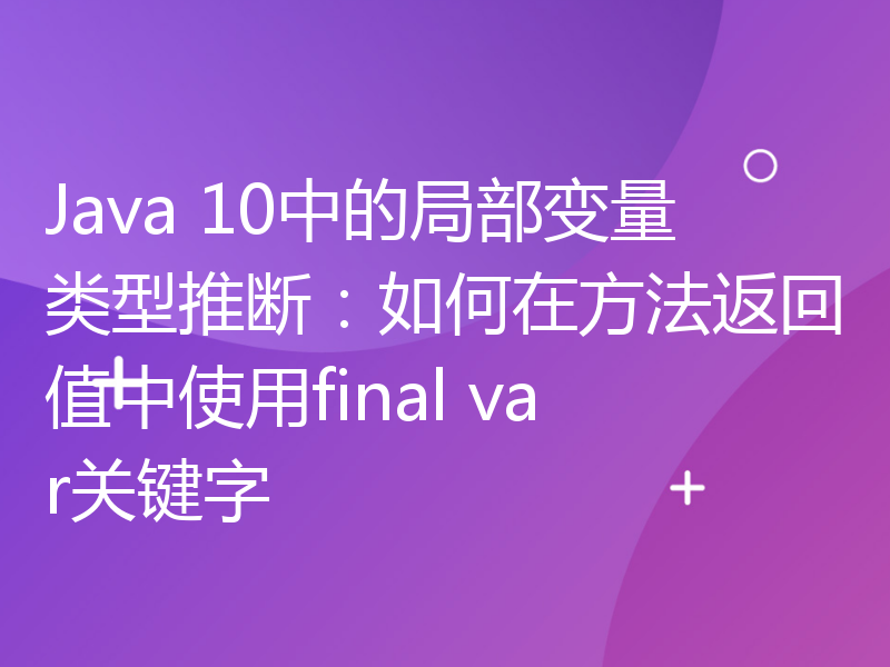 Java 10中的局部变量类型推断：如何在方法返回值中使用final var关键字