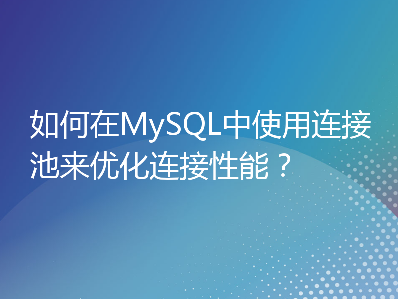 如何在MySQL中使用连接池来优化连接性能？