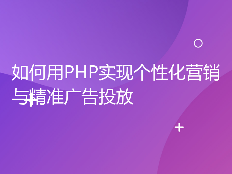 如何用PHP实现个性化营销与精准广告投放