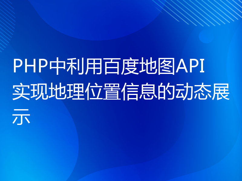 PHP中利用百度地图API实现地理位置信息的动态展示