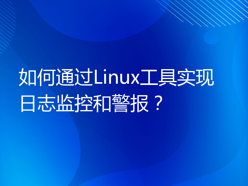 如何通过Linux工具实现日志监控和警报？