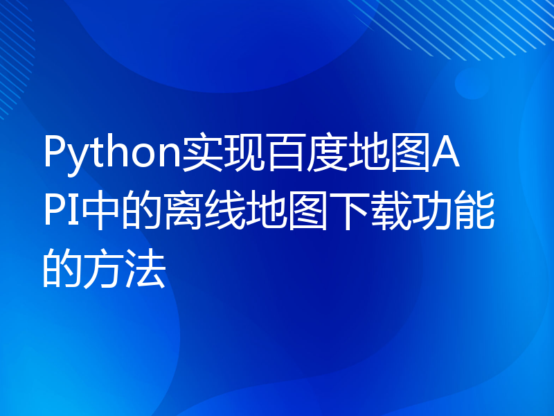 Python实现百度地图API中的离线地图下载功能的方法