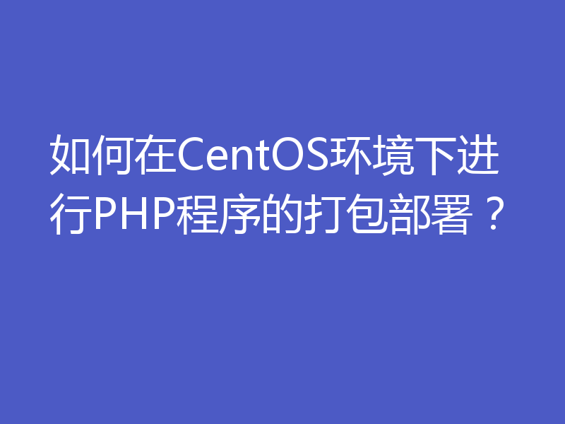 如何在CentOS环境下进行PHP程序的打包部署？