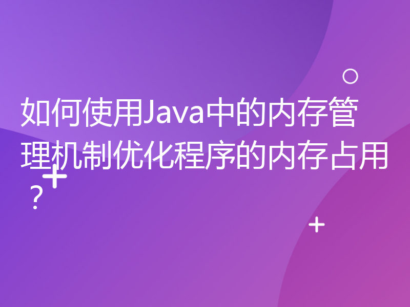 如何使用Java中的内存管理机制优化程序的内存占用？