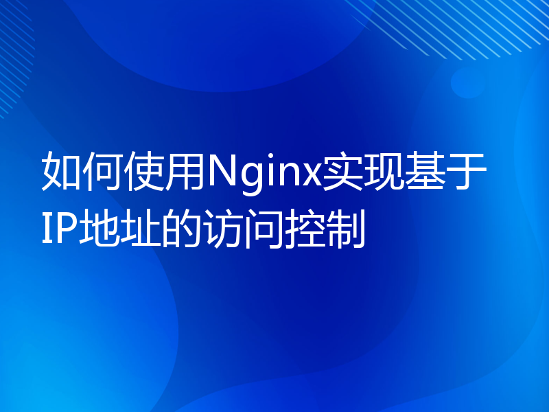 如何使用Nginx实现基于IP地址的访问控制