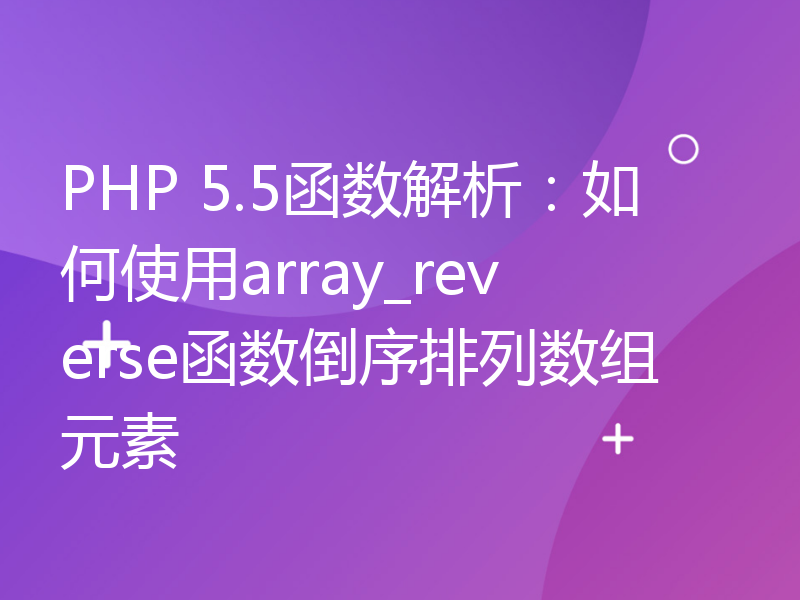 PHP 5.5函数解析：如何使用array_reverse函数倒序排列数组元素