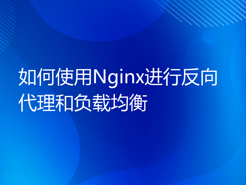 如何使用Nginx进行反向代理和负载均衡