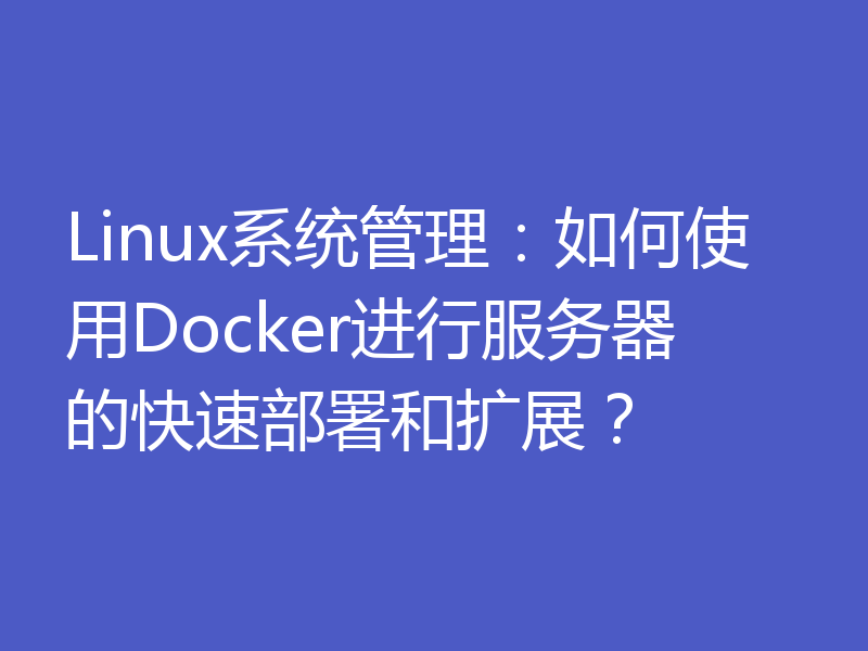 Linux系统管理：如何使用Docker进行服务器的快速部署和扩展？