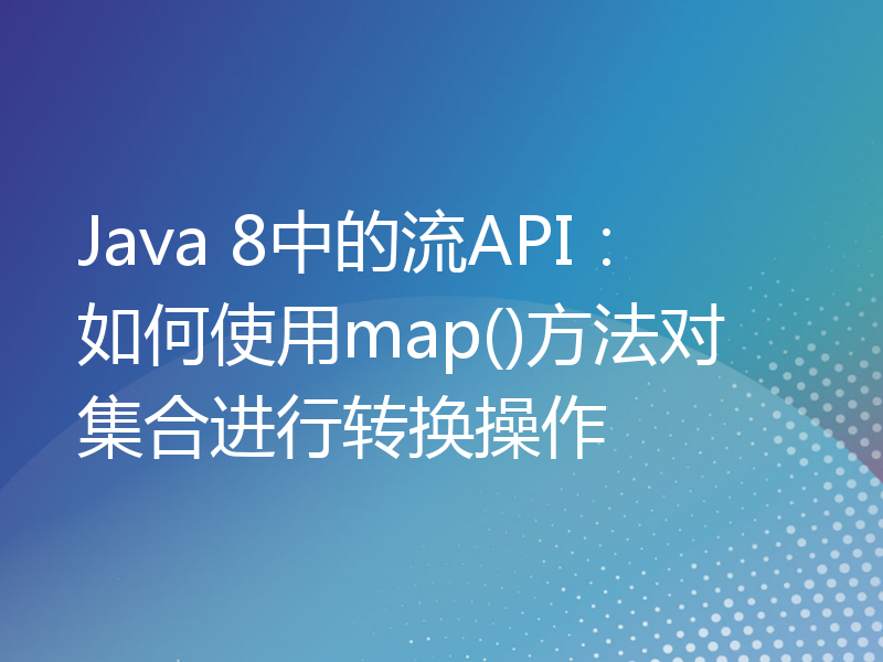 Java 8中的流API：如何使用map()方法对集合进行转换操作