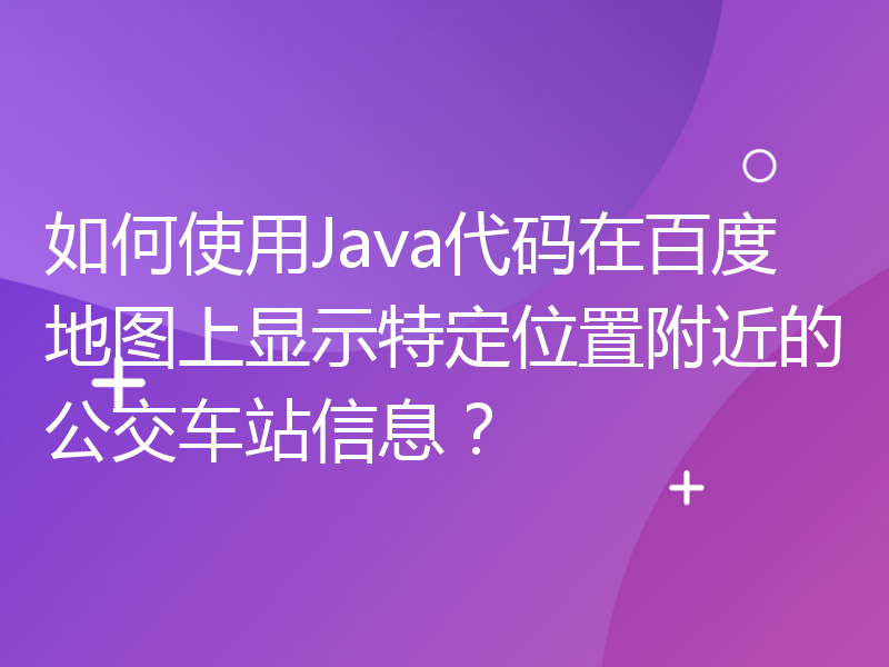 如何使用Java代码在百度地图上显示特定位置附近的公交车站信息？