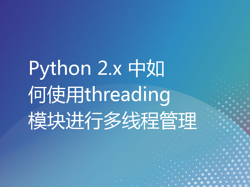 Python 2.x 中如何使用threading模块进行多线程管理