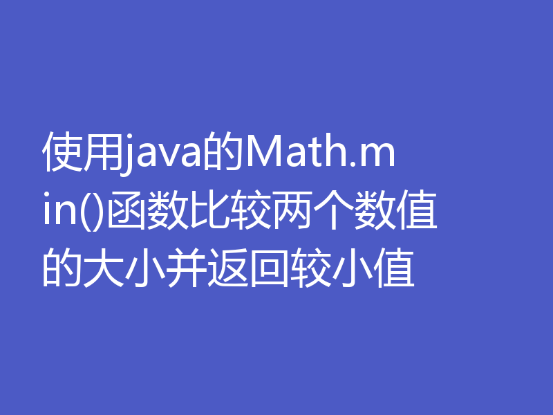 使用java的Math.min()函数比较两个数值的大小并返回较小值