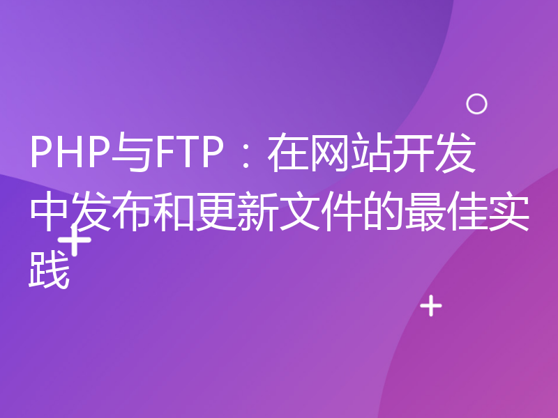 PHP与FTP：在网站开发中发布和更新文件的最佳实践