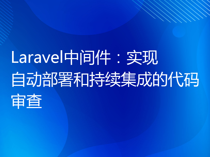 Laravel中间件：实现自动部署和持续集成的代码审查