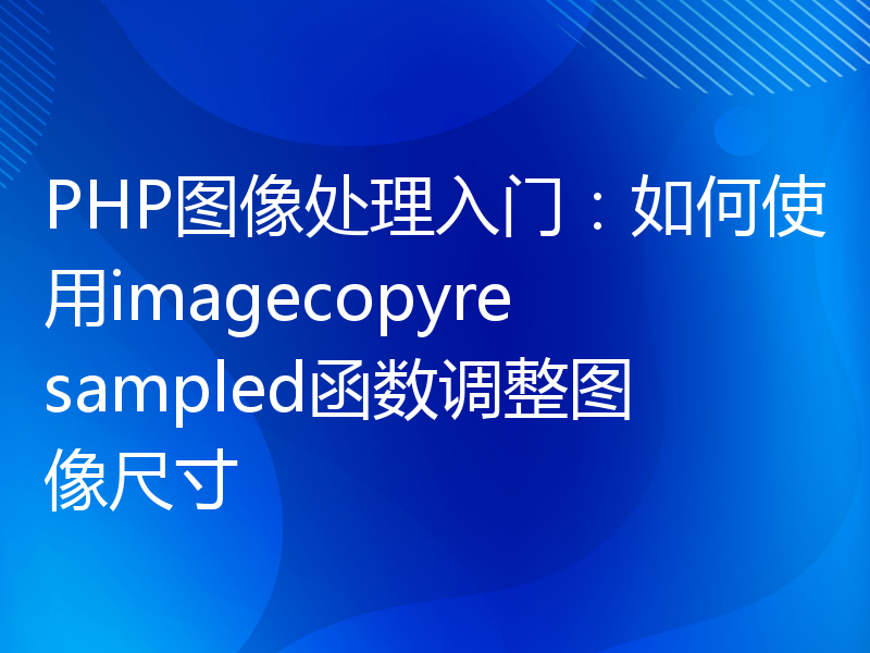 PHP图像处理入门：如何使用imagecopyresampled函数调整图像尺寸