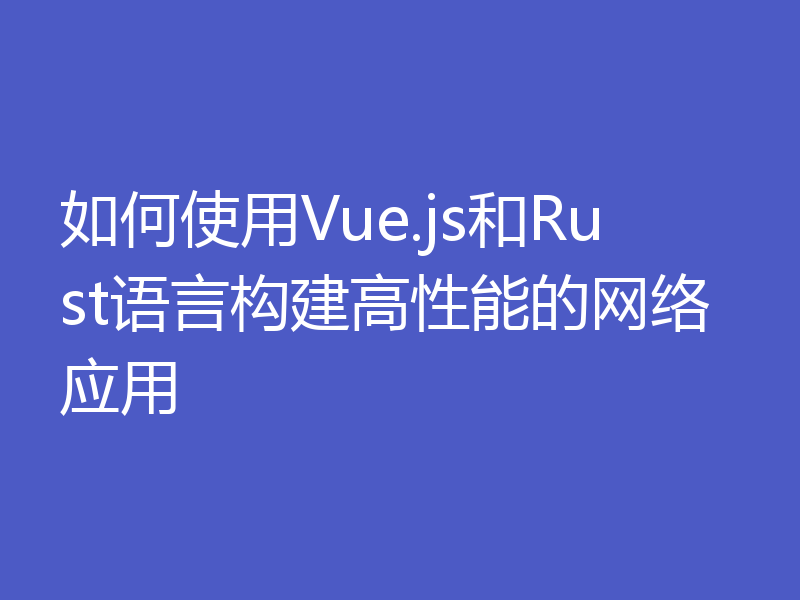 如何使用Vue.js和Rust语言构建高性能的网络应用