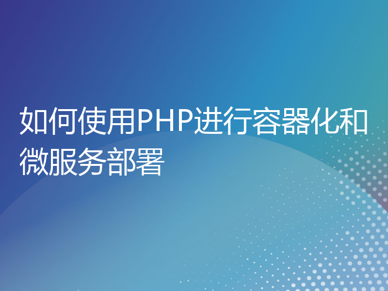 如何使用PHP进行容器化和微服务部署