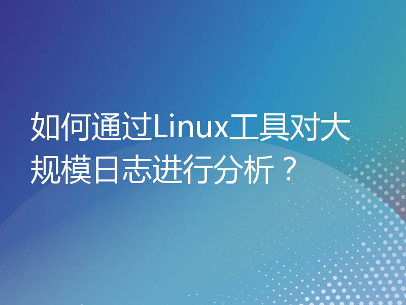 如何通过Linux工具对大规模日志进行分析？