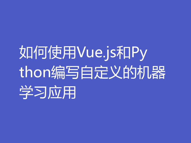 如何使用Vue.js和Python编写自定义的机器学习应用