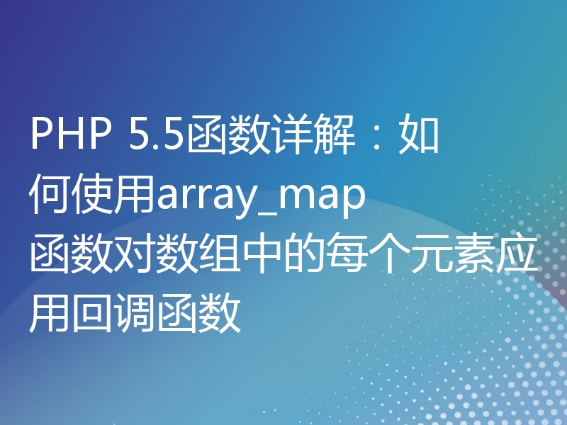 PHP 5.5函数详解：如何使用array_map函数对数组中的每个元素应用回调函数