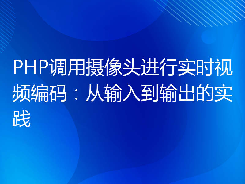 PHP调用摄像头进行实时视频编码：从输入到输出的实践