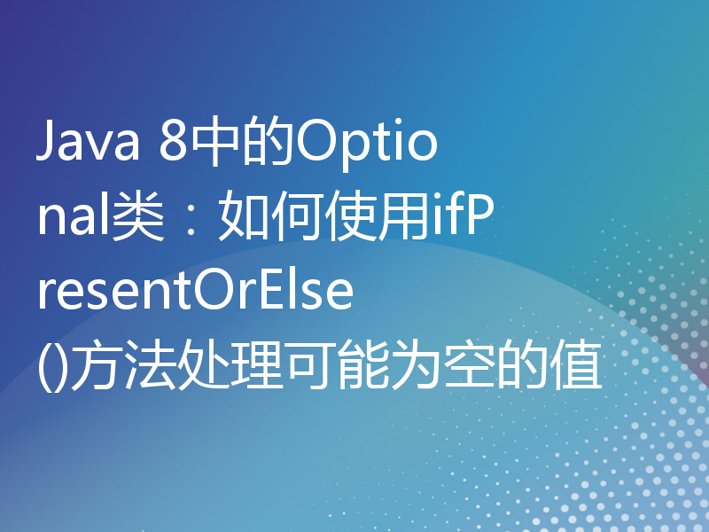 Java 8中的Optional类：如何使用ifPresentOrElse()方法处理可能为空的值