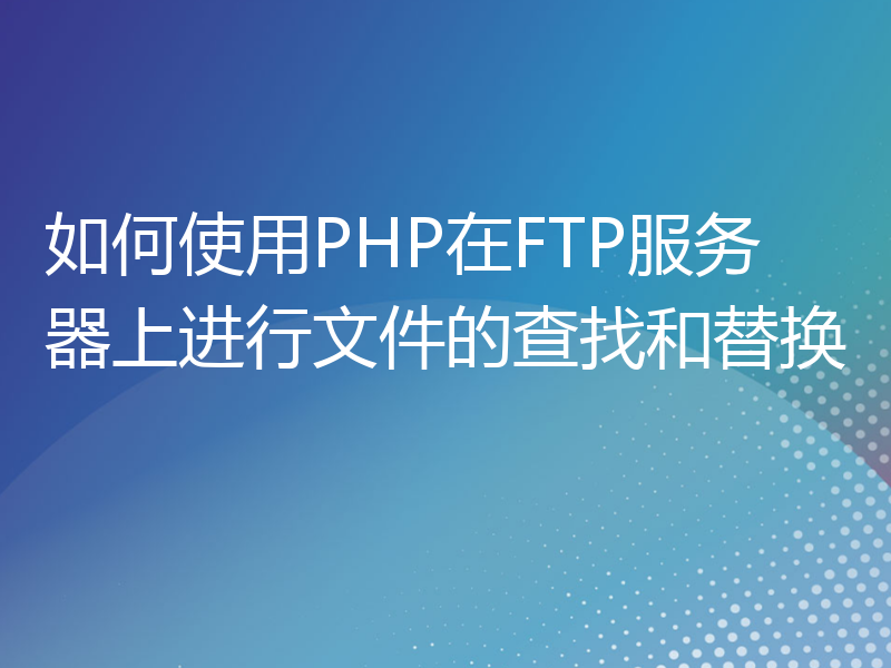 如何使用PHP在FTP服务器上进行文件的查找和替换