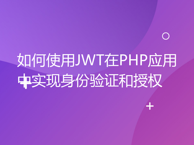 如何使用JWT在PHP应用中实现身份验证和授权