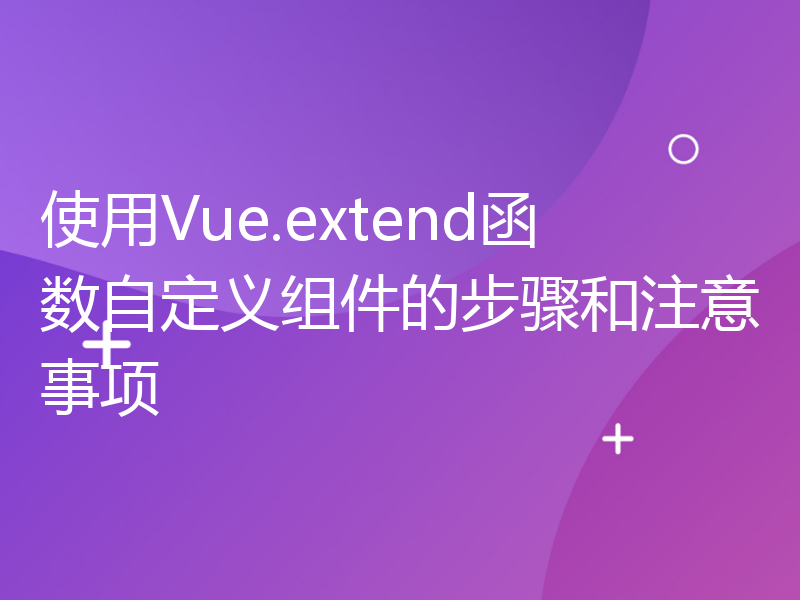 使用Vue.extend函数自定义组件的步骤和注意事项