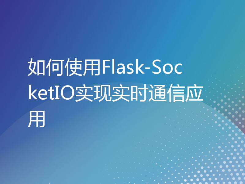 如何使用Flask-SocketIO实现实时通信应用