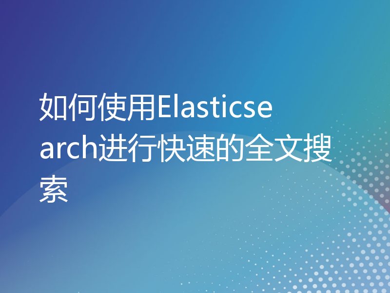 如何使用Elasticsearch进行快速的全文搜索