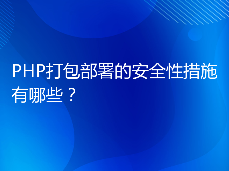 PHP打包部署的安全性措施有哪些？