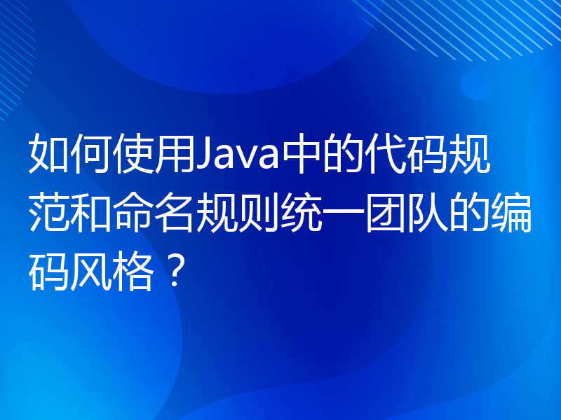 如何使用Java中的代码规范和命名规则统一团队的编码风格？