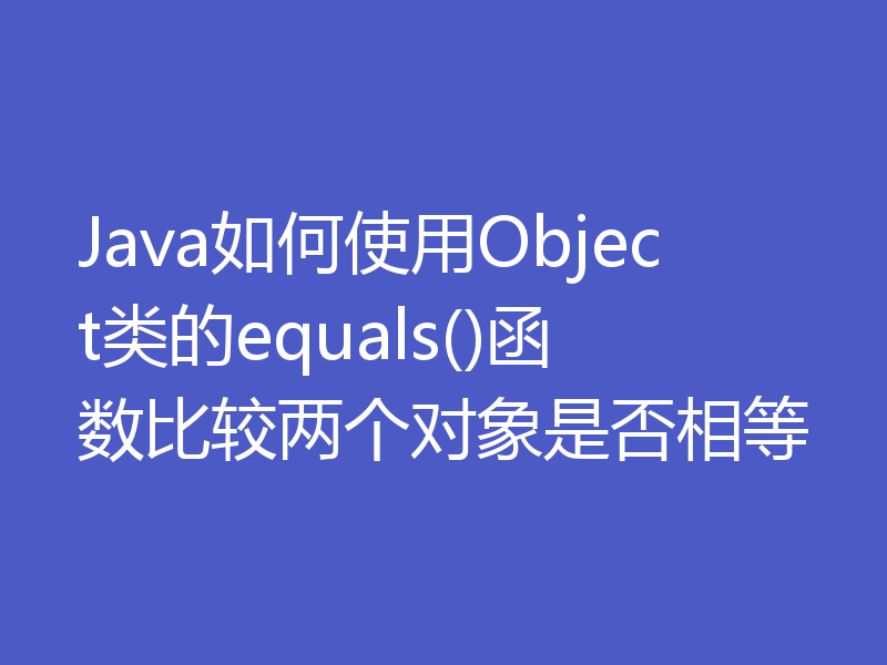 Java如何使用Object类的equals()函数比较两个对象是否相等