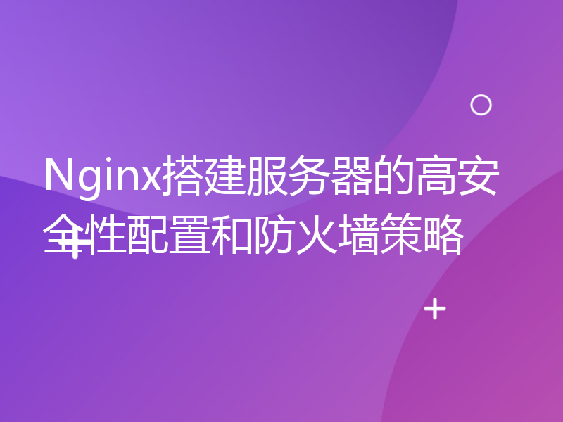 Nginx搭建服务器的高安全性配置和防火墙策略