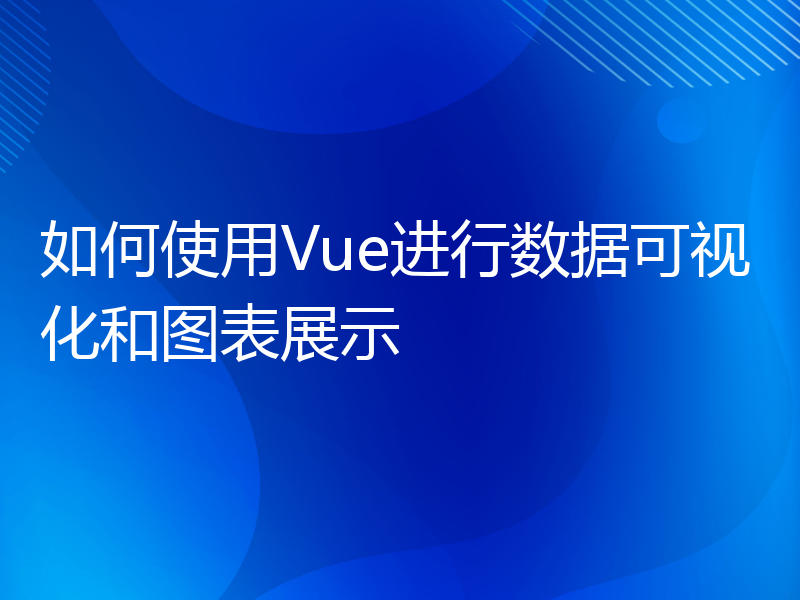 如何使用Vue进行数据可视化和图表展示